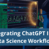 Integrating ChatGPT Into Data Science Workflows: Tips and Best Practices